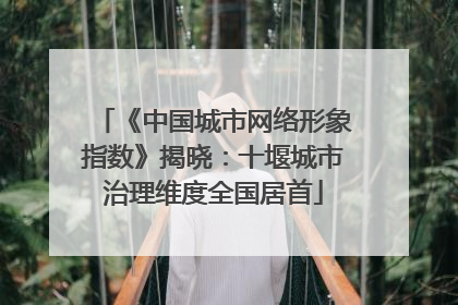 《中国城市网络形象指数》揭晓：十堰城市治理维度全国居首