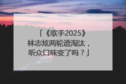 《歌手2025》林志炫两轮遭淘汰，听众口味变了吗？