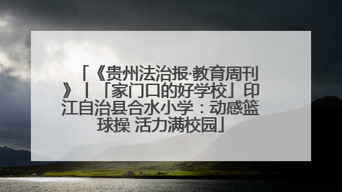 《贵州法治报·教育周刊》丨「家门口的好学校」印江自治县合水小学：动感篮球操 活力满校园