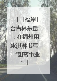「福岸」台青林东岳：在福州用冰淇淋书写“甜蜜事业”