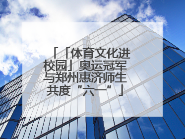「体育文化进校园」奥运冠军与郑州惠济师生共度“六一”