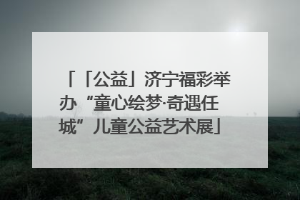 「公益」济宁福彩举办“童心绘梦·奇遇任城”儿童公益艺术展