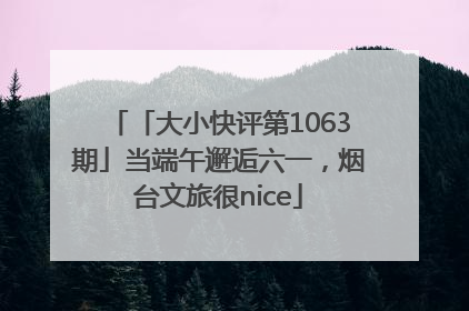 「大小快评第1063期」当端午邂逅六一，烟台文旅很nice
