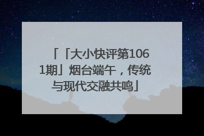 「大小快评第1061期」烟台端午，传统与现代交融共鸣