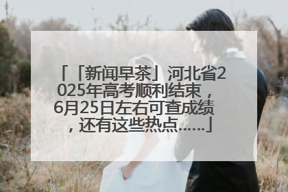 「新闻早茶」河北省2025年高考顺利结束，6月25日左右可查成绩，还有这些热点……