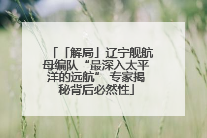「解局」辽宁舰航母编队“最深入太平洋的远航” 专家揭秘背后必然性