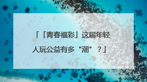 「青春福彩」这届年轻人玩公益有多“潮”？