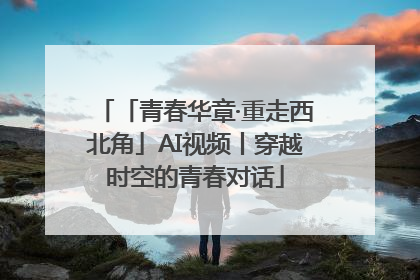 「青春华章·重走西北角」AI视频丨穿越时空的青春对话