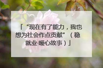 “现在有了能力，我也想为社会作点贡献”（稳就业·暖心故事）