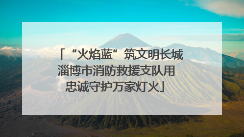 “火焰蓝”筑文明长城 淄博市消防救援支队用忠诚守护万家灯火