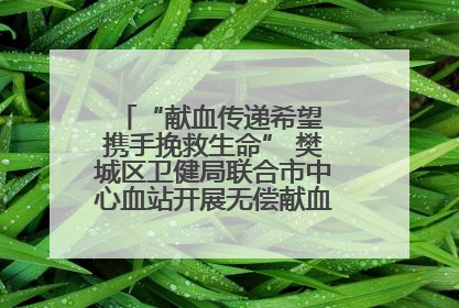 “献血传递希望 携手挽救生命” 樊城区卫健局联合市中心血站开展无偿献血科普公益活动