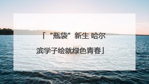 “瓶袋”新生 哈尔滨学子绘就绿色青春