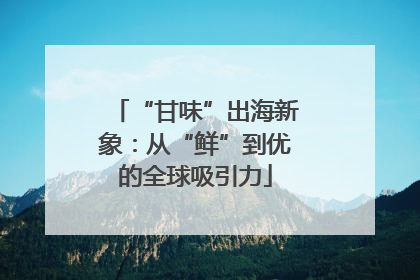 “甘味”出海新象：从“鲜”到优的全球吸引力
