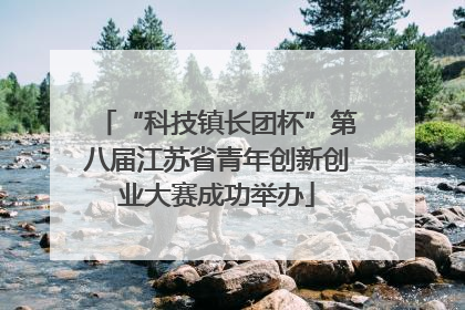 “科技镇长团杯”第八届江苏省青年创新创业大赛成功举办