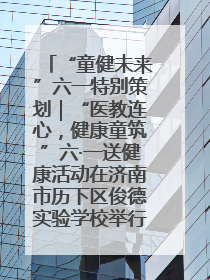 “童健未来”六一特别策划｜“医教连心，健康童筑”六·一送健康活动在济南市历下区俊德实验学校举行