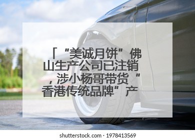 “美诚月饼”佛山生产公司已注销，涉小杨哥带货“香港传统品牌”产地争议事件