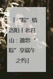 “粽”情洛阳丨老君山：邀您“粽”享端午之约