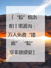 “粽”情洛阳丨重渡沟：万人免费“搂席” “粽”享非遗盛宴