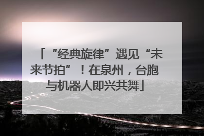 “经典旋律”遇见“未来节拍”！在泉州，台胞与机器人即兴共舞