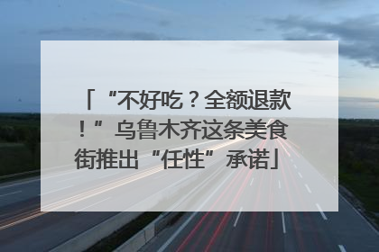 “不好吃？全额退款！”乌鲁木齐这条美食街推出“任性”承诺