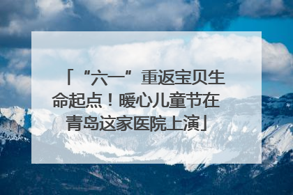 “六一”重返宝贝生命起点！暖心儿童节在青岛这家医院上演