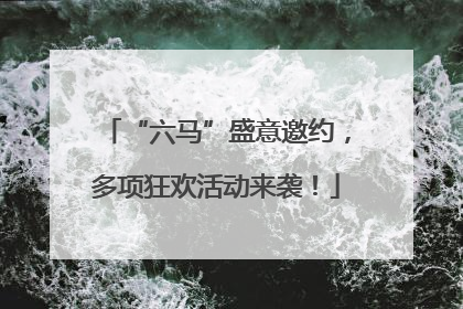 “六马”盛意邀约，多项狂欢活动来袭！