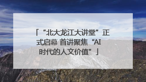 “北大龙江大讲堂”正式启幕 首讲聚焦“AI时代的人文价值”