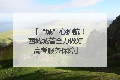 “城”心护航！西城城管全力做好高考服务保障