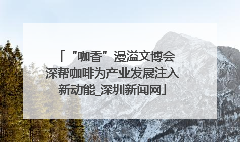“咖香”漫溢文博会 深帮咖啡为产业发展注入新动能_深圳新闻网