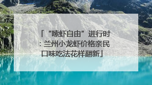 “嗦虾自由”进行时：兰州小龙虾价格亲民口味吃法花样翻新