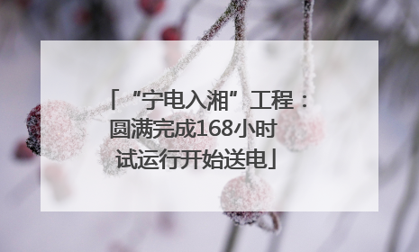 “宁电入湘”工程：圆满完成168小时 试运行开始送电