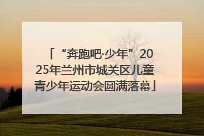 “奔跑吧·少年”2025年兰州市城关区儿童青少年运动会圆满落幕