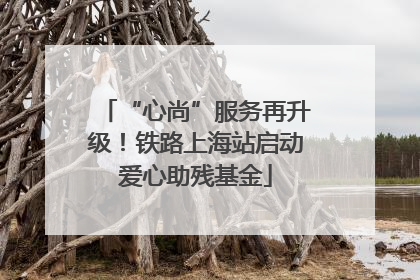 “心尚”服务再升级！铁路上海站启动爱心助残基金