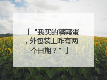 “我买的鹌鹑蛋，外包装上咋有两个日期？”