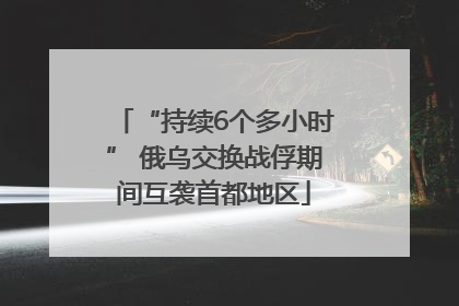 “持续6个多小时” 俄乌交换战俘期间互袭首都地区