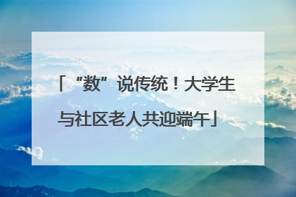 “数”说传统！大学生与社区老人共迎端午