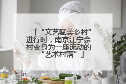 “文艺赋美乡村”进行时，南京江宁佘村变身为一座流动的“艺术村落”