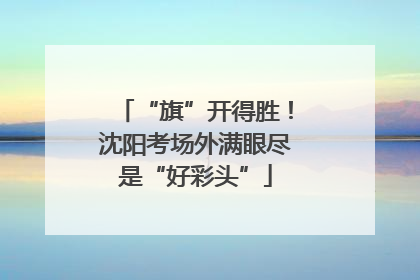 “旗”开得胜！沈阳考场外满眼尽是“好彩头”