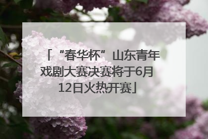 “春华杯”山东青年戏剧大赛决赛将于6月12日火热开赛