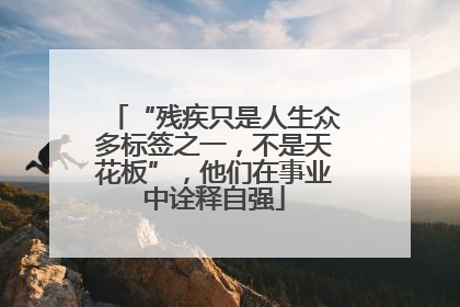 “残疾只是人生众多标签之一，不是天花板”，他们在事业中诠释自强