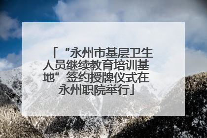 “永州市基层卫生人员继续教育培训基地”签约授牌仪式在永州职院举行