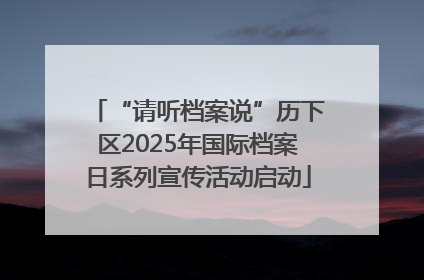 “请听档案说”历下区2025年国际档案日系列宣传活动启动
