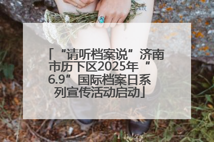 “请听档案说”济南市历下区2025年“6.9”国际档案日系列宣传活动启动