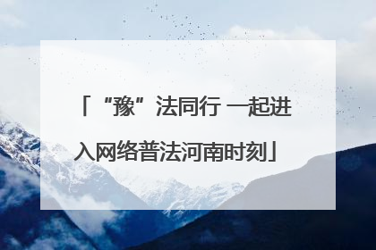 “豫”法同行 一起进入网络普法河南时刻