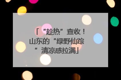 “趁热”查收！山东的“绿野仙踪”清凉感拉满