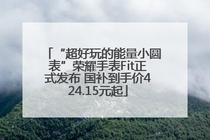 “超好玩的能量小圆表”荣耀手表Fit正式发布 国补到手价424.15元起