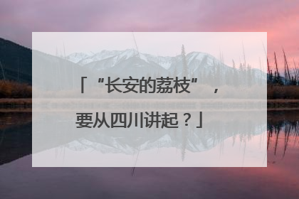 “长安的荔枝”，要从四川讲起？