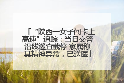 “陕西一女子闯卡上高速”追踪：当日交警沿线巡查截停 家属称其精神异常，已送医