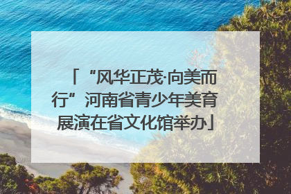 “风华正茂·向美而行”河南省青少年美育展演在省文化馆举办