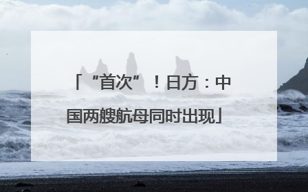 “首次”！日方：中国两艘航母同时出现